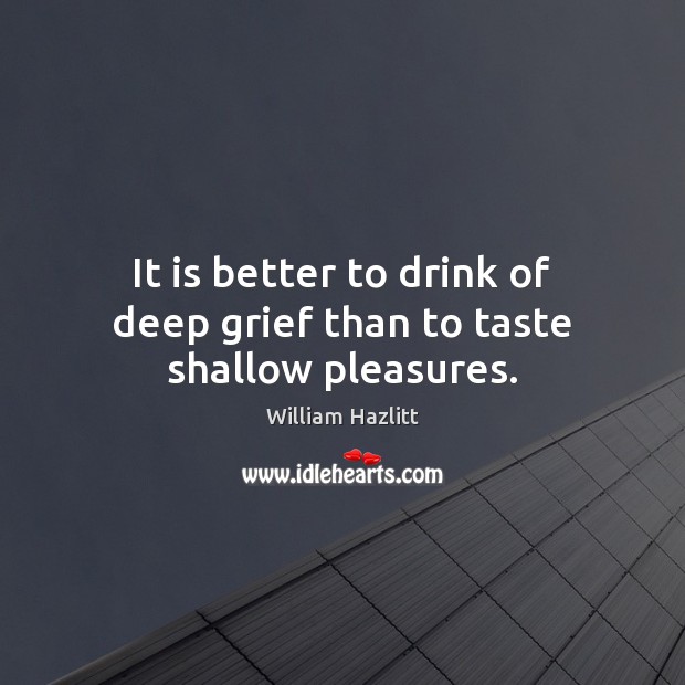 It is better to drink of deep grief than to taste shallow pleasures. William Hazlitt Picture Quote