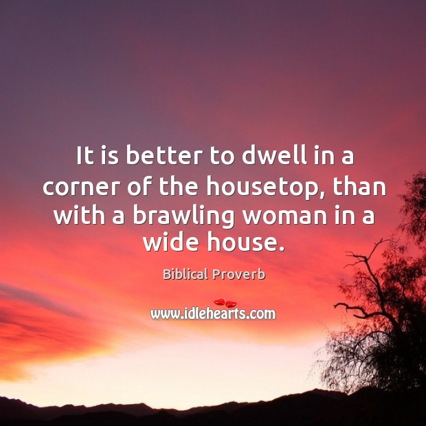 It is better to dwell in a corner of the housetop, than with a brawling woman in a wide house. Image