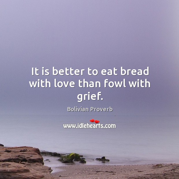 It is better to eat bread with love than fowl with grief. Bolivian Proverbs Image