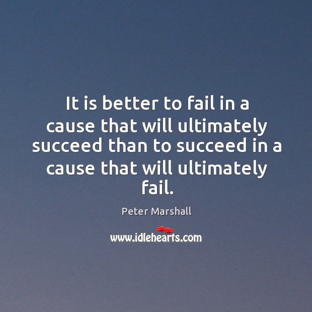 It is better to fail in a cause that will ultimately succeed than to succeed in a cause that will ultimately fail. Peter Marshall Picture Quote