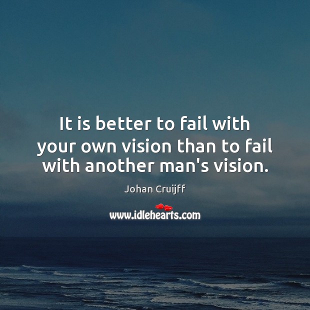 It is better to fail with your own vision than to fail with another man’s vision. Image