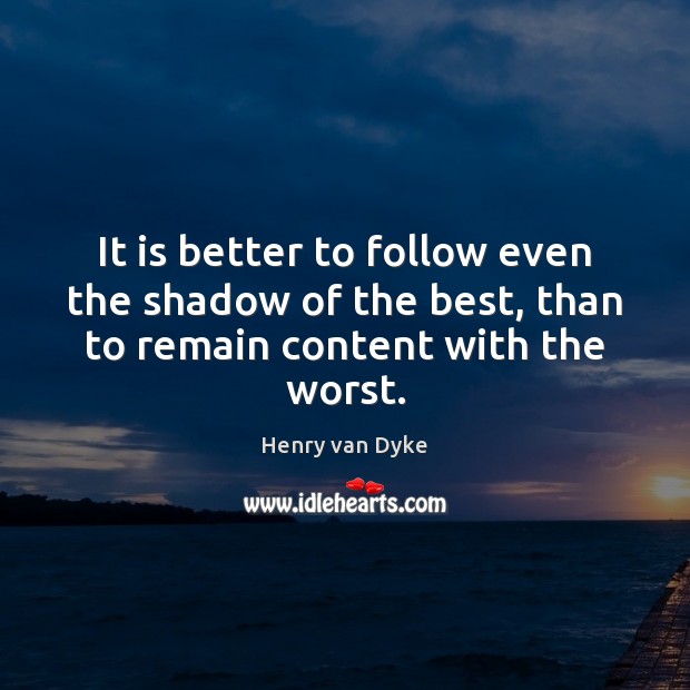 It is better to follow even the shadow of the best, than to remain content with the worst. Henry van Dyke Picture Quote
