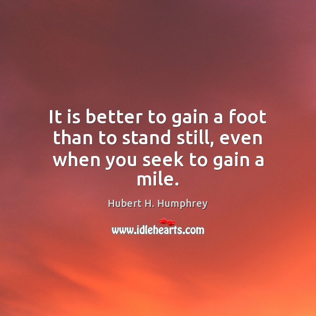 It is better to gain a foot than to stand still, even when you seek to gain a mile. Hubert H. Humphrey Picture Quote