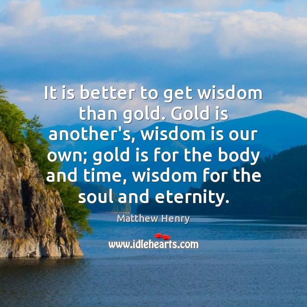 It is better to get wisdom than gold. Gold is another’s, wisdom Image