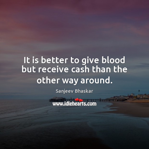 It is better to give blood but receive cash than the other way around. Sanjeev Bhaskar Picture Quote