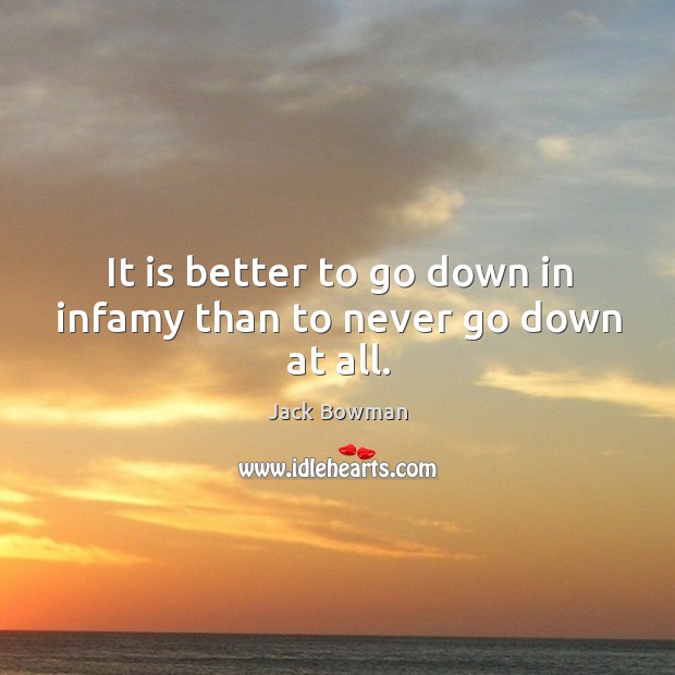 It is better to go down in infamy than to never go down at all. Jack Bowman Picture Quote