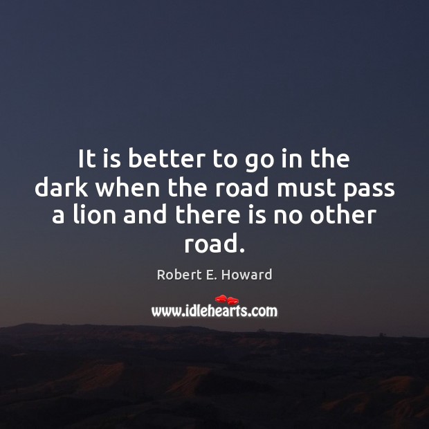 It is better to go in the dark when the road must pass a lion and there is no other road. Robert E. Howard Picture Quote