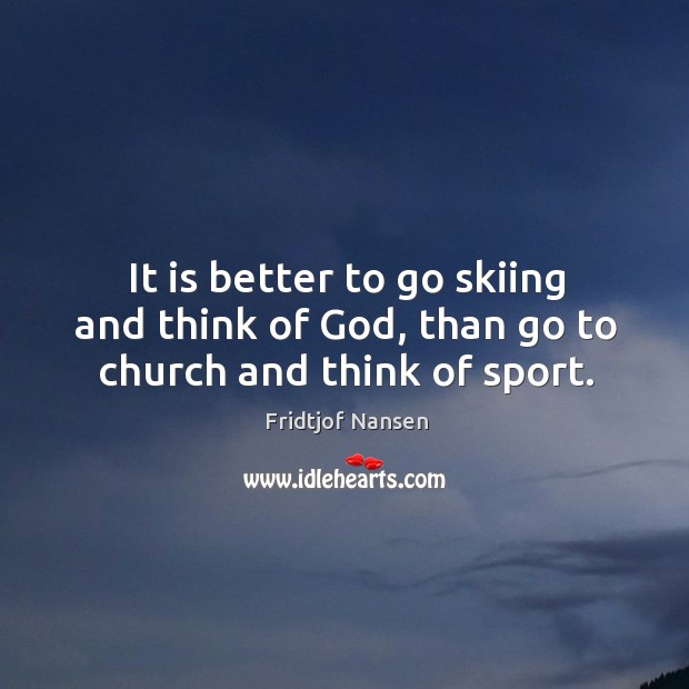 It is better to go skiing and think of God, than go to church and think of sport. Fridtjof Nansen Picture Quote