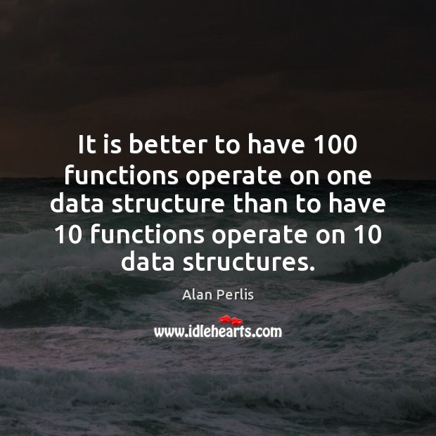 It is better to have 100 functions operate on one data structure than Alan Perlis Picture Quote