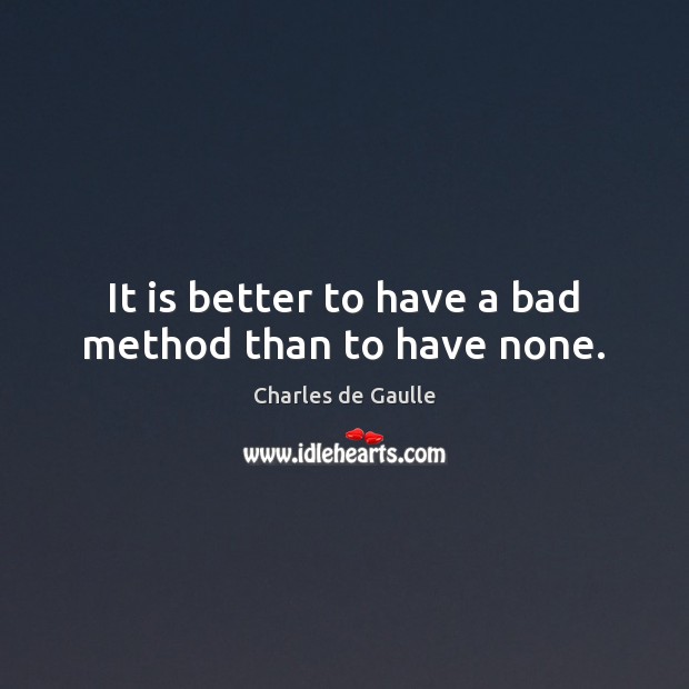 It is better to have a bad method than to have none. Charles de Gaulle Picture Quote