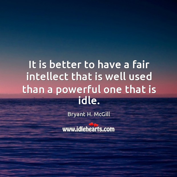 It is better to have a fair intellect that is well used than a powerful one that is idle. Bryant H. McGill Picture Quote