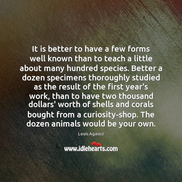 It is better to have a few forms well known than to Louis Agassiz Picture Quote