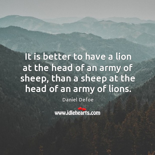 It is better to have a lion at the head of an army of sheep, than a sheep at the head of an army of lions. Daniel Defoe Picture Quote