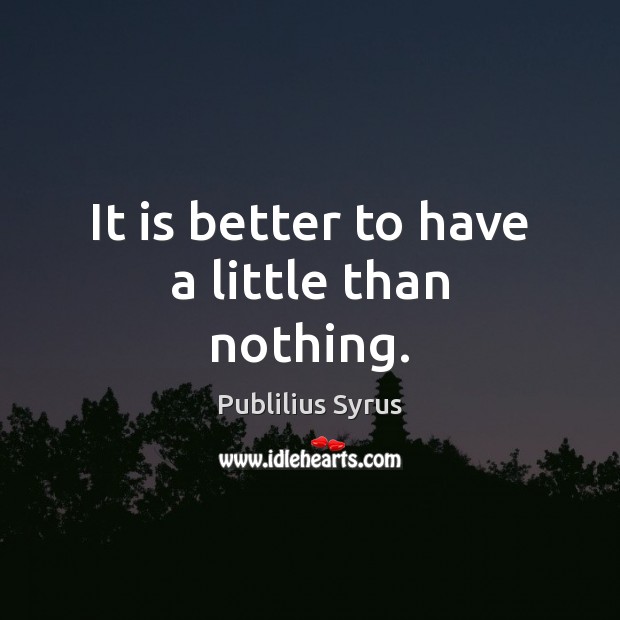 It is better to have a little than nothing. Publilius Syrus Picture Quote