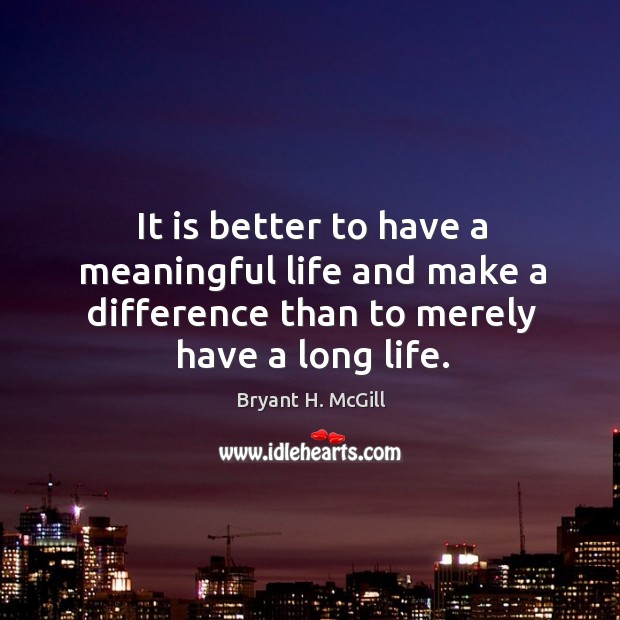 It is better to have a meaningful life and make a difference than to merely have a long life. Bryant H. McGill Picture Quote