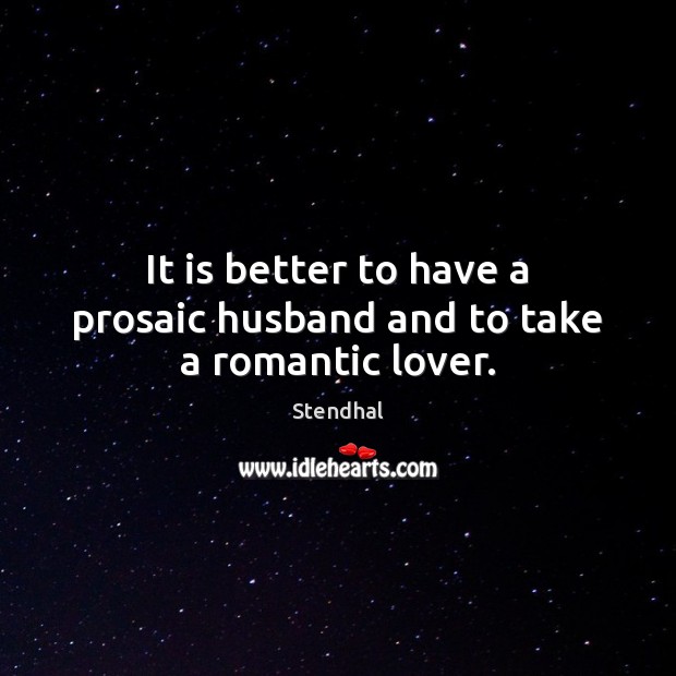It is better to have a prosaic husband and to take a romantic lover. Stendhal Picture Quote