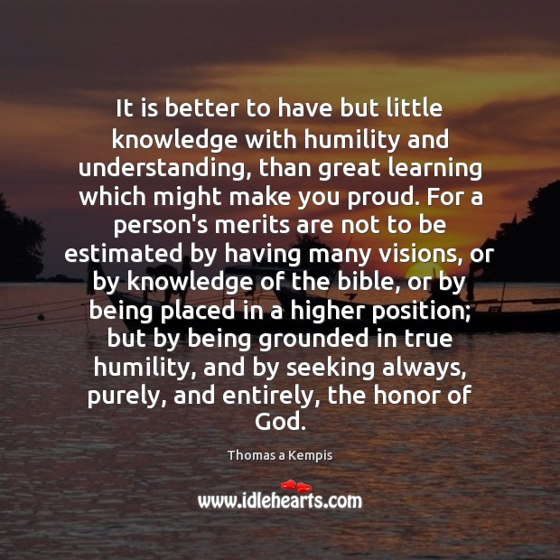 It is better to have but little knowledge with humility and understanding, Thomas a Kempis Picture Quote