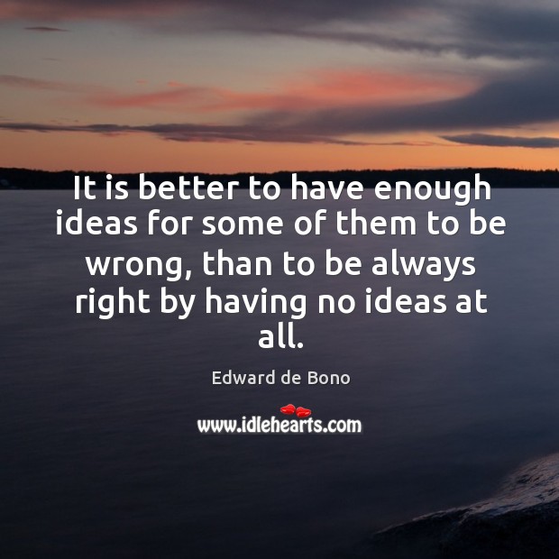 It is better to have enough ideas for some of them to be wrong, than to be always right by having no ideas at all. Edward de Bono Picture Quote