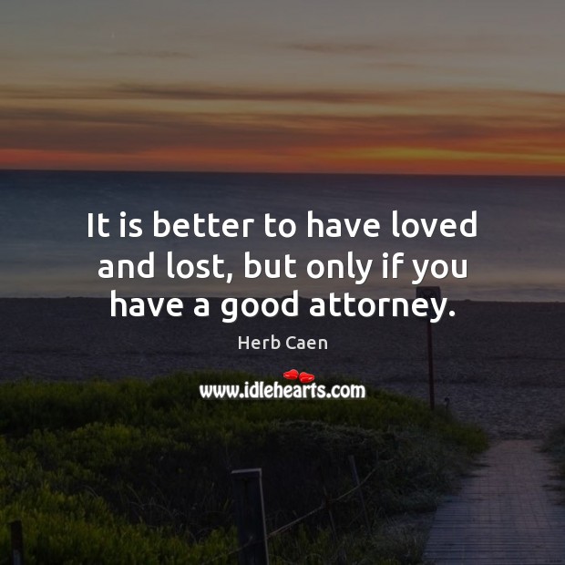 It is better to have loved and lost, but only if you have a good attorney. Herb Caen Picture Quote