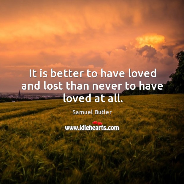 It is better to have loved and lost than never to have loved at all. Samuel Butler Picture Quote