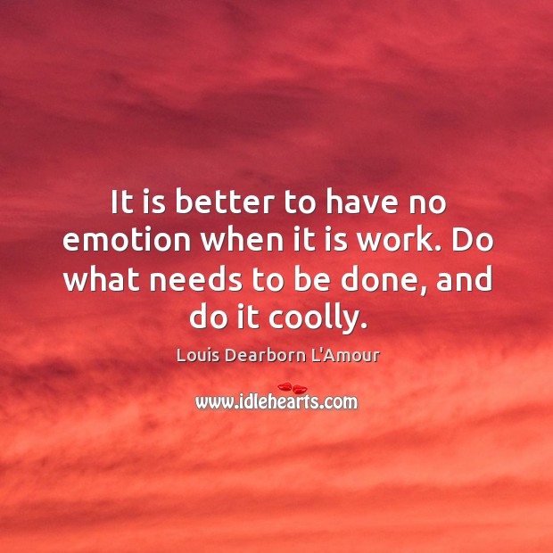 It is better to have no emotion when it is work. Do what needs to be done, and do it coolly. Louis Dearborn L’Amour Picture Quote
