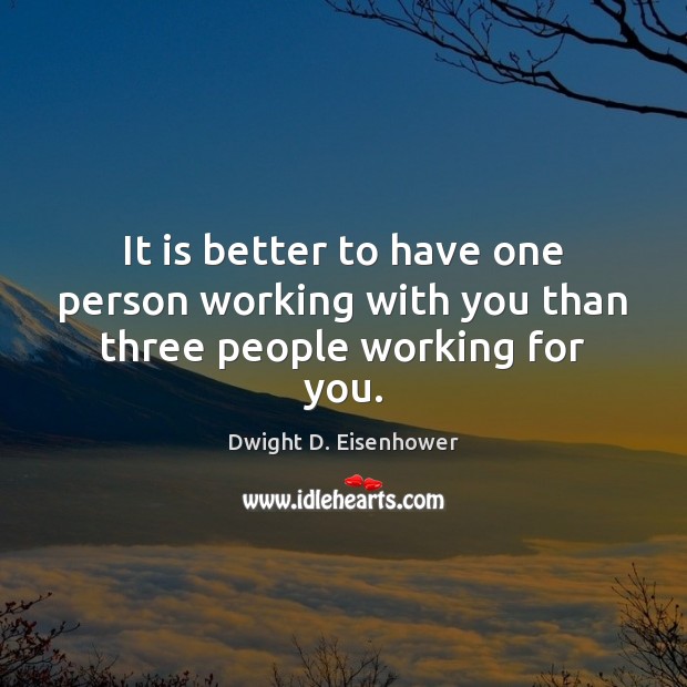 It is better to have one person working with you than three people working for you. Dwight D. Eisenhower Picture Quote