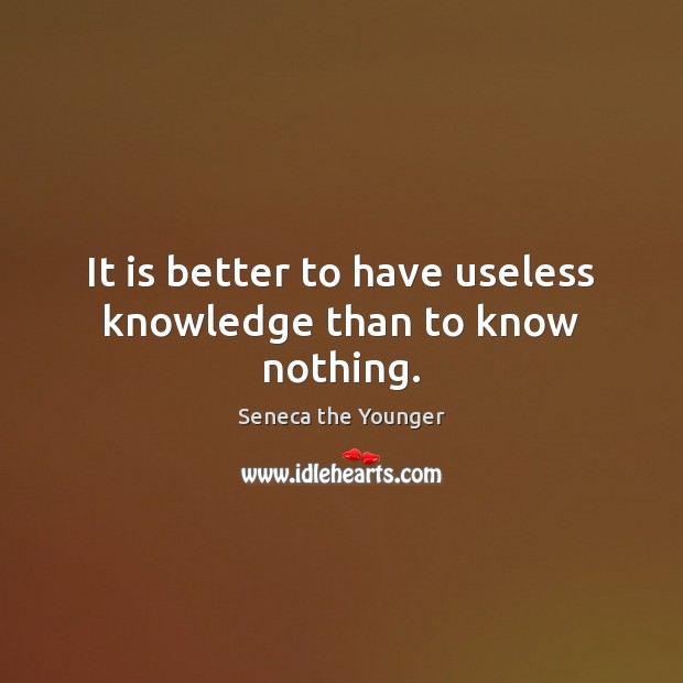 It is better to have useless knowledge than to know nothing. Seneca the Younger Picture Quote