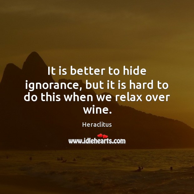 It is better to hide ignorance, but it is hard to do this when we relax over wine. Heraclitus Picture Quote