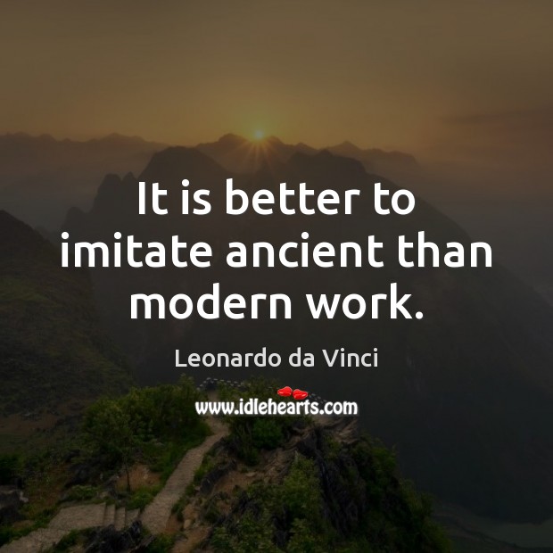 It is better to imitate ancient than modern work. Leonardo da Vinci Picture Quote