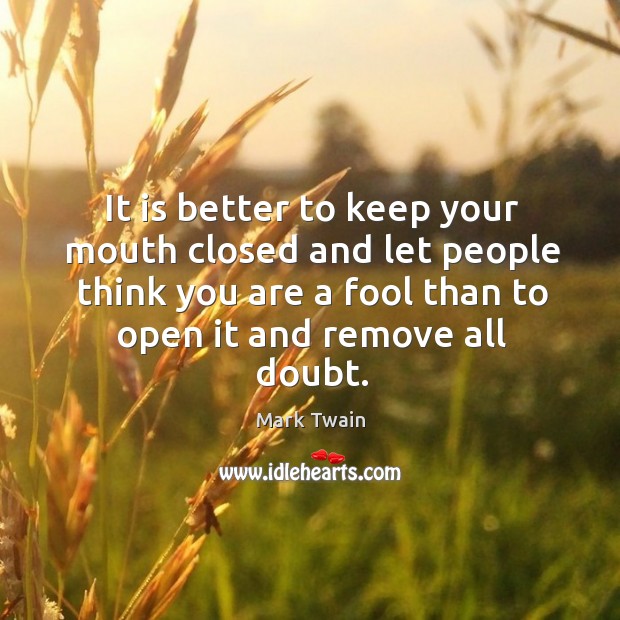 It is better to keep your mouth closed and let people think you are a fool than to open it and remove all doubt. Mark Twain Picture Quote