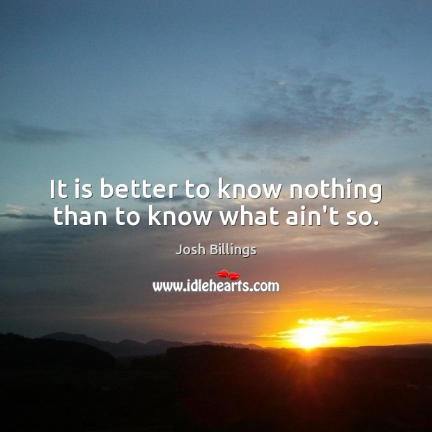 It is better to know nothing than to know what ain’t so. Josh Billings Picture Quote