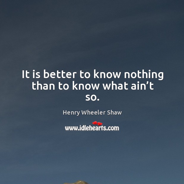 It is better to know nothing than to know what ain’t so. Henry Wheeler Shaw Picture Quote