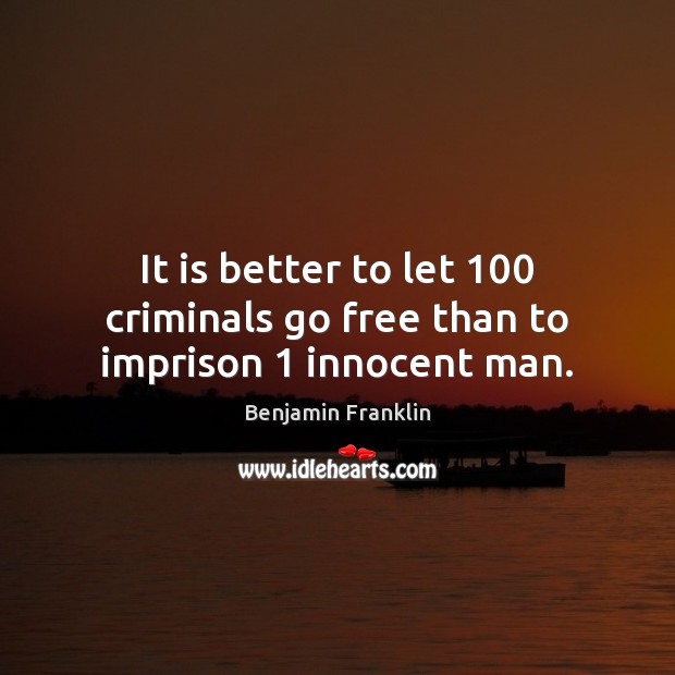 It is better to let 100 criminals go free than to imprison 1 innocent man. Benjamin Franklin Picture Quote