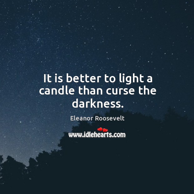It is better to light a candle than curse the darkness. Eleanor Roosevelt Picture Quote