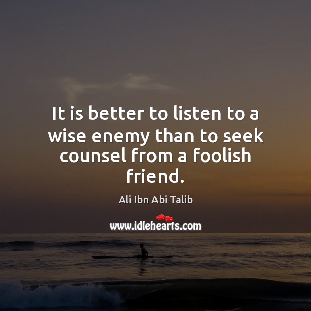 It is better to listen to a wise enemy than to seek counsel from a foolish friend. Ali Ibn Abi Talib Picture Quote