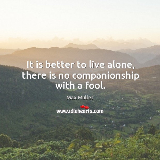 It is better to live alone, there is no companionship with a fool. Max Muller Picture Quote