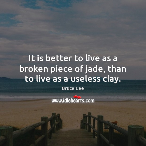 It is better to live as a broken piece of jade, than to live as a useless clay. Bruce Lee Picture Quote