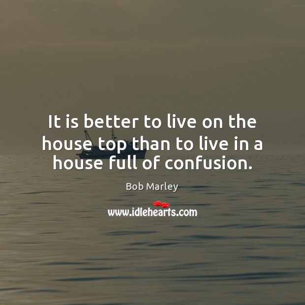 It is better to live on the house top than to live in a house full of confusion. Bob Marley Picture Quote