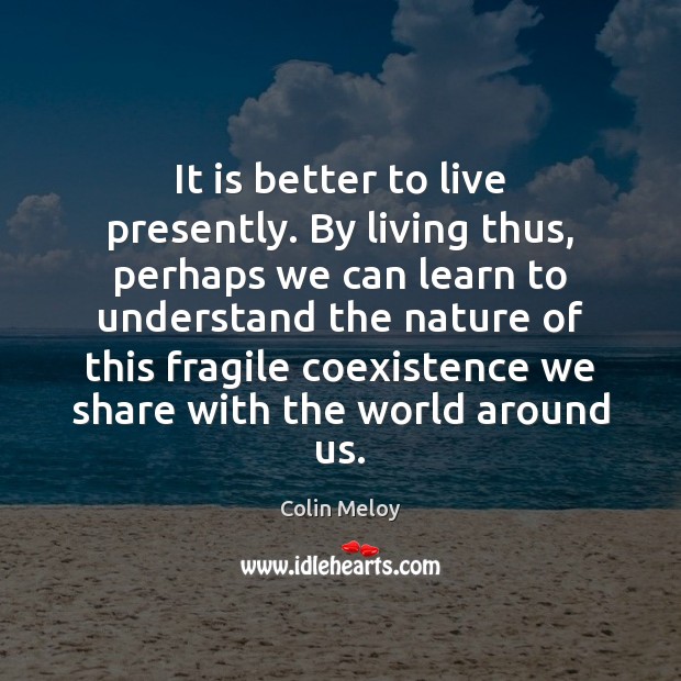 It is better to live presently. By living thus, perhaps we can Coexistence Quotes Image