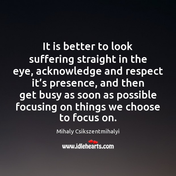 It is better to look suffering straight in the eye, acknowledge and Mihaly Csikszentmihalyi Picture Quote