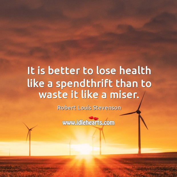 It is better to lose health like a spendthrift than to waste it like a miser. Robert Louis Stevenson Picture Quote
