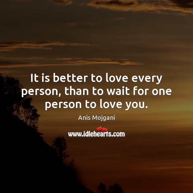 It is better to love every person, than to wait for one person to love you. Anis Mojgani Picture Quote
