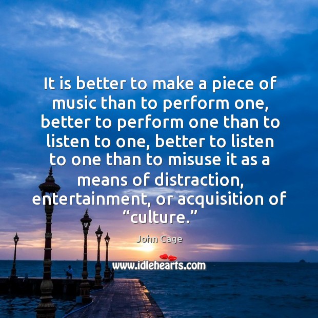 It is better to make a piece of music than to perform one, better to perform one than to John Cage Picture Quote