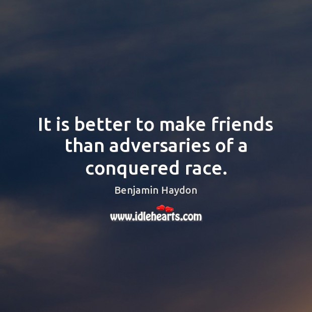It is better to make friends than adversaries of a conquered race. Benjamin Haydon Picture Quote