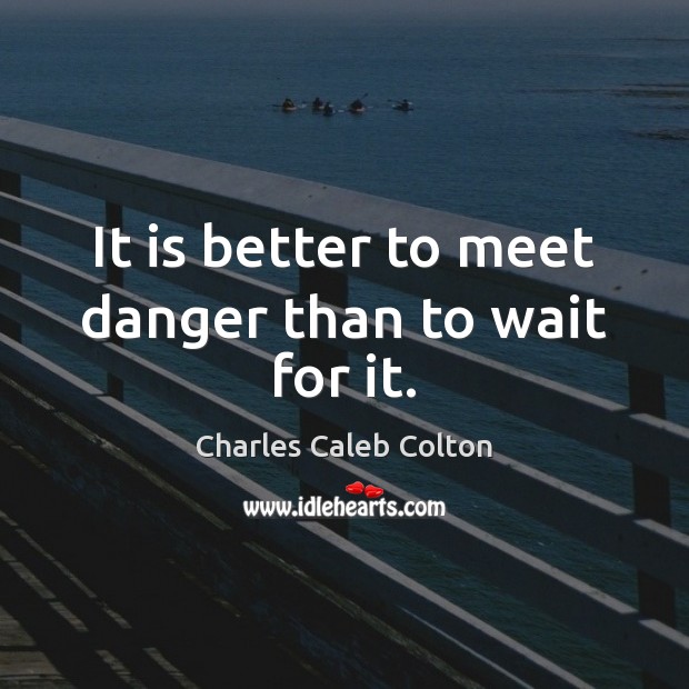 It is better to meet danger than to wait for it. Charles Caleb Colton Picture Quote