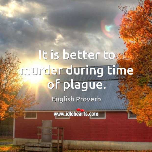 It is better to murder during time of plague. Image