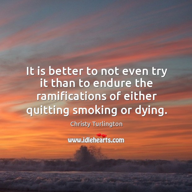 It is better to not even try it than to endure the ramifications of either quitting smoking or dying. Christy Turlington Picture Quote
