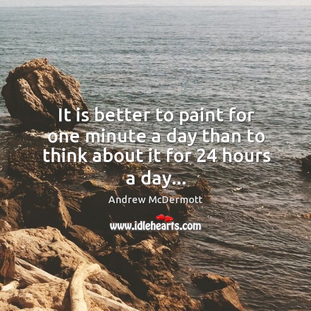 It is better to paint for one minute a day than to think about it for 24 hours a day… Andrew McDermott Picture Quote