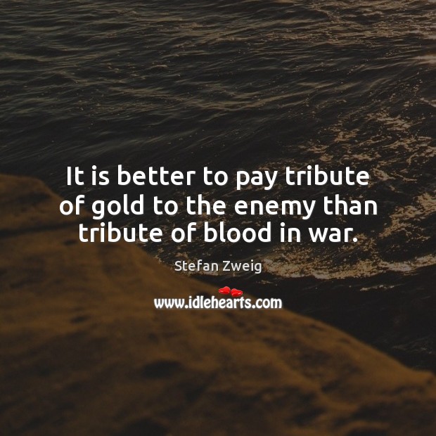 It is better to pay tribute of gold to the enemy than tribute of blood in war. Stefan Zweig Picture Quote