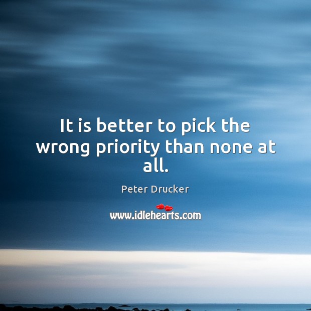 It is better to pick the wrong priority than none at all. Priority Quotes Image